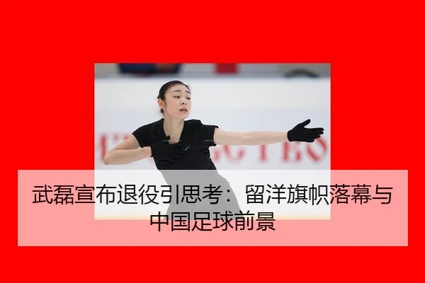 武磊宣布退役引思考：留洋旗帜落幕与中国足球前景